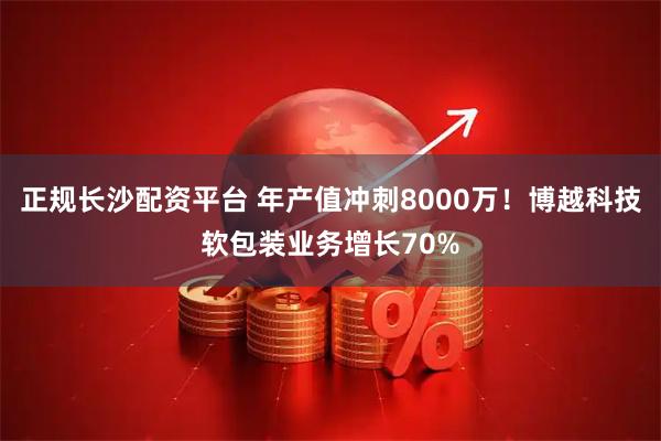 正规长沙配资平台 年产值冲刺8000万！博越科技软包装业务增长70%