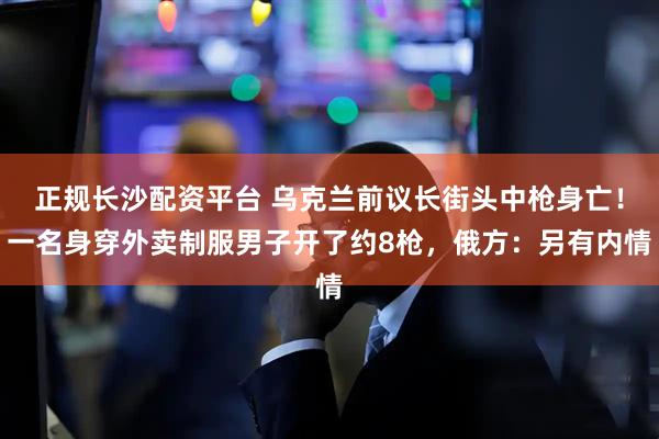 正规长沙配资平台 乌克兰前议长街头中枪身亡！一名身穿外卖制服男子开了约8枪，俄方：另有内情