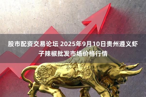 股市配资交易论坛 2025年9月10日贵州遵义虾子辣椒批发市场价格行情