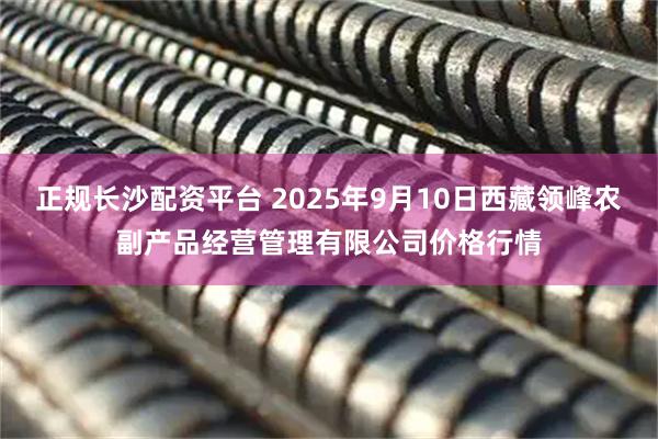 正规长沙配资平台 2025年9月10日西藏领峰农副产品经营管理有限公司价格行情