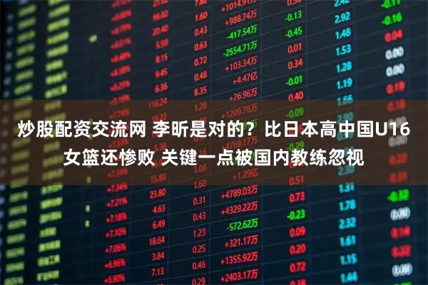 炒股配资交流网 李昕是对的？比日本高中国U16女篮还惨败 关键一点被国内教练忽视
