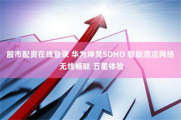 股市配资在线登录 华为坤灵SOHO 智能酒店网络 无线畅联 五星体验