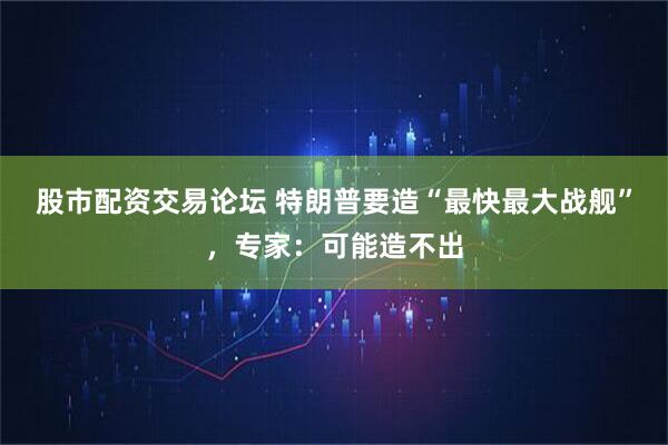 股市配资交易论坛 特朗普要造“最快最大战舰”，专家：可能造不出