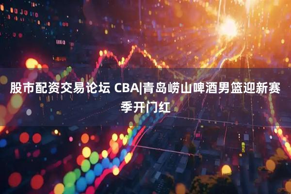 股市配资交易论坛 CBA|青岛崂山啤酒男篮迎新赛季开门红