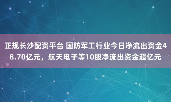 正规长沙配资平台 国防军工行业今日净流出资金48.70亿元，航天电子等10股净流出资金超亿元