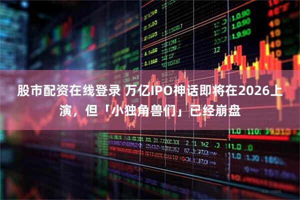 股市配资在线登录 万亿IPO神话即将在2026上演，但「小独角兽们」已经崩盘