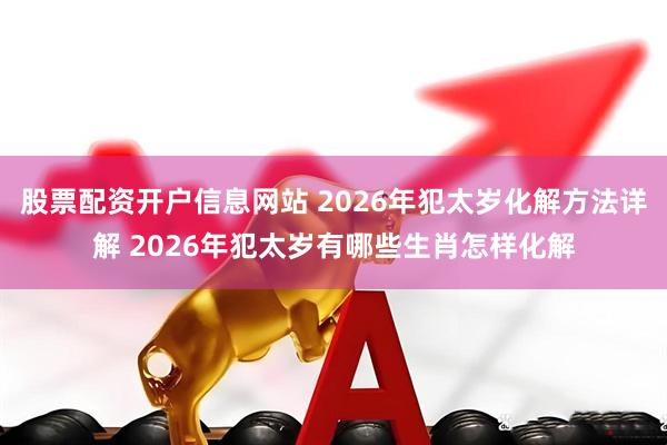 股票配资开户信息网站 2026年犯太岁化解方法详解 2026年犯太岁有哪些生肖怎样化解