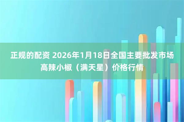 正规的配资 2026年1月18日全国主要批发市场高辣小椒（满天星）价格行情