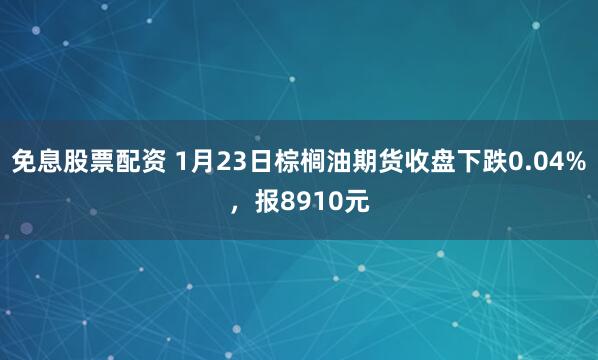 免息股票配资 1月23日棕榈油期货收盘下跌0.04%，报8910元