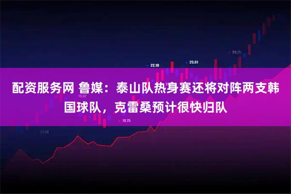 配资服务网 鲁媒：泰山队热身赛还将对阵两支韩国球队，克雷桑预计很快归队