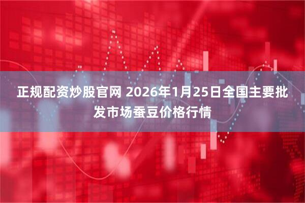 正规配资炒股官网 2026年1月25日全国主要批发市场蚕豆价格行情