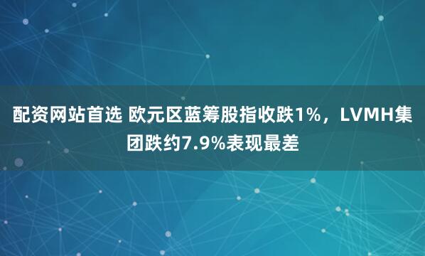 配资网站首选 欧元区蓝筹股指收跌1%，LVMH集团跌约7.9%表现最差