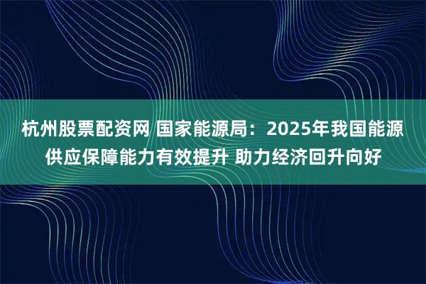 杭州股票配资网 国家能源局：2025年我国能源供应保障能力有效提升 助力经济回升向好