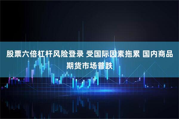 股票六倍杠杆风险登录 受国际因素拖累 国内商品期货市场普跌