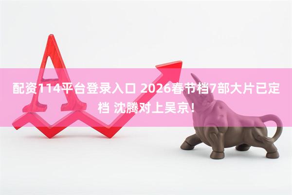 配资114平台登录入口 2026春节档7部大片已定档 沈腾对上吴京！