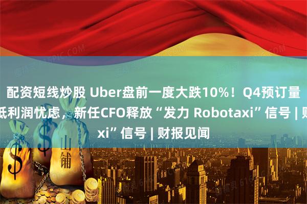 配资短线炒股 Uber盘前一度大跌10%！Q4预订量大增难抵利润忧虑，新任CFO释放“发力 Robotaxi”信号 | 财报见闻