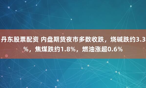 丹东股票配资 内盘期货夜市多数收跌，烧碱跌约3.3%，焦煤跌约1.8%，燃油涨超0.6%