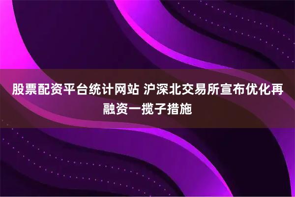 股票配资平台统计网站 沪深北交易所宣布优化再融资一揽子措施