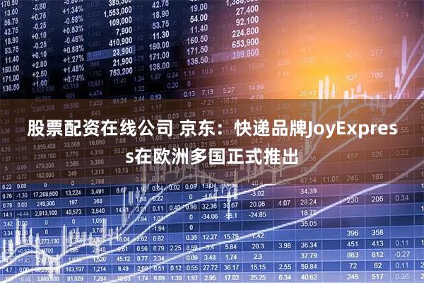 股票配资在线公司 京东：快递品牌JoyExpress在欧洲多国正式推出