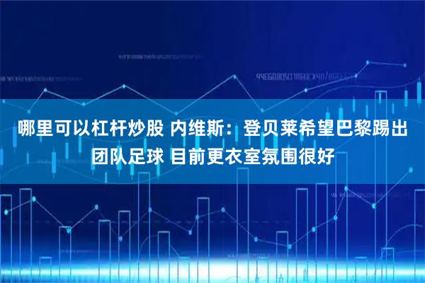 哪里可以杠杆炒股 内维斯：登贝莱希望巴黎踢出团队足球 目前更衣室氛围很好