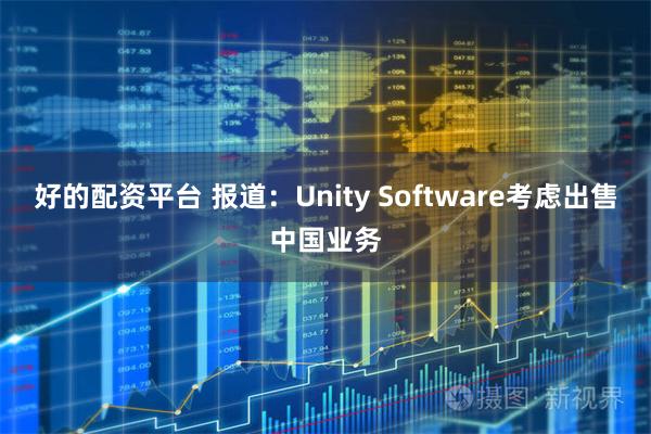 好的配资平台 报道：Unity Software考虑出售中国业务