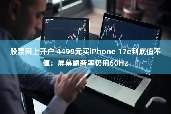 股票网上开户 4499元买iPhone 17e到底值不值：屏幕刷新率仍用60Hz