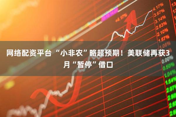 网络配资平台 “小非农”略超预期！美联储再获3月“暂停”借口