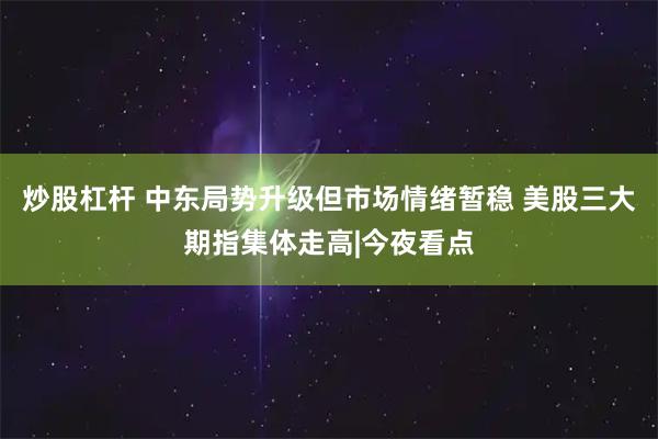 炒股杠杆 中东局势升级但市场情绪暂稳 美股三大期指集体走高|今夜看点