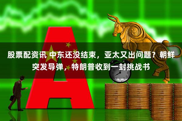 股票配资讯 中东还没结束，亚太又出问题？朝鲜突发导弹，特朗普收到一封挑战书