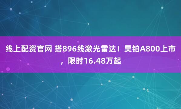 线上配资官网 搭896线激光雷达！昊铂A800上市，限时16.48万起