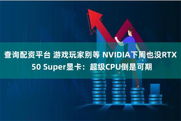 查询配资平台 游戏玩家别等 NVIDIA下周也没RTX 50 Super显卡：超级CPU倒是可期