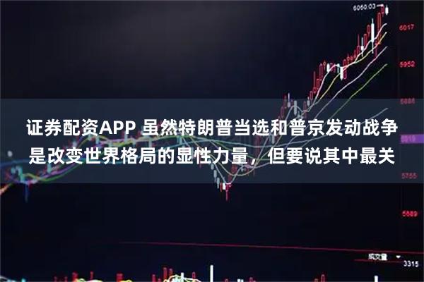 证券配资APP 虽然特朗普当选和普京发动战争是改变世界格局的显性力量，但要说其中最关