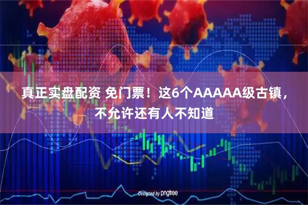 真正实盘配资 免门票！这6个AAAAA级古镇，不允许还有人不知道